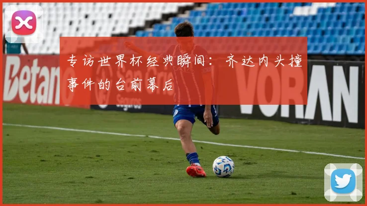 专访世界杯经典瞬间：齐达内头撞事件的台前幕后