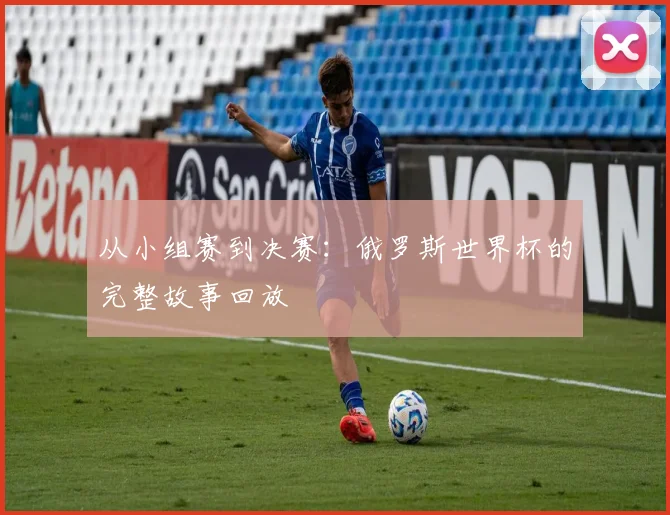从小组赛到决赛：俄罗斯世界杯的完整故事回放