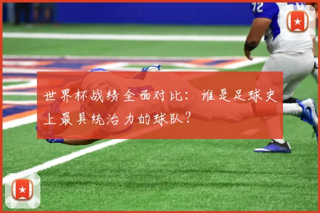 世界杯战绩全面对比：谁是足球史上最具统治力的球队？