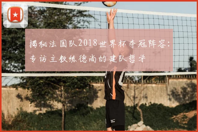 揭秘法国队2018世界杯夺冠阵容：专访主教练德尚的建队哲学
