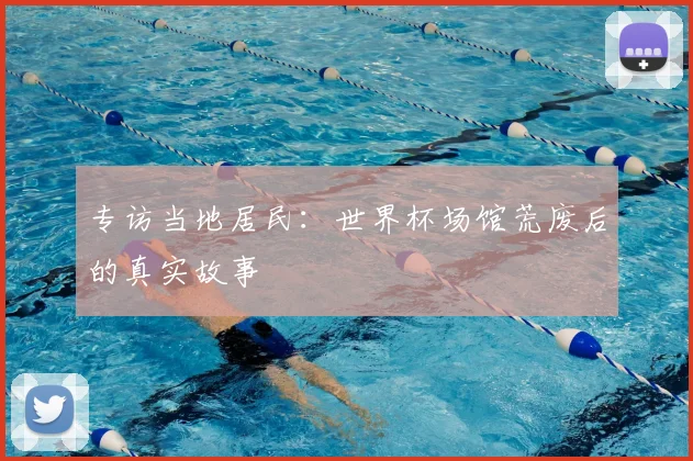 专访当地居民:世界杯场馆荒废后的真实故事