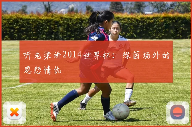 听老梁讲2014世界杯:绿茵场外的恩怨情仇