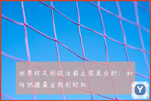 世界杯足彩投注截止深度分析：如何把握最后购彩时机