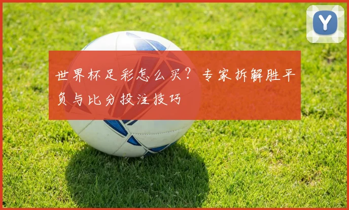 世界杯足彩怎么买？专家拆解胜平负与比分投注技巧