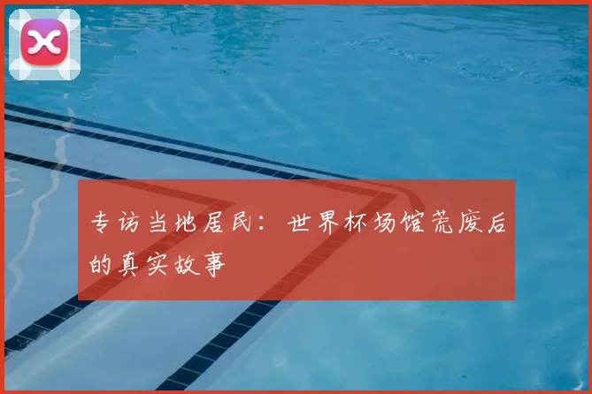 专访当地居民：世界杯场馆荒废后的真实故事