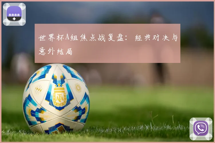 世界杯A组焦点战复盘：经典对决与意外结局