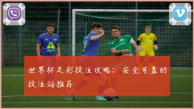 世界杯足彩投注攻略:安全可靠的投注站推荐