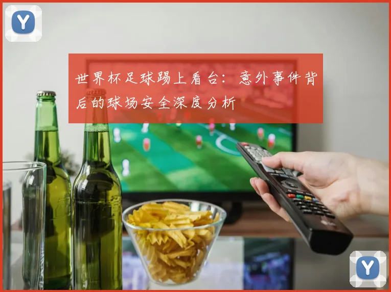 世界杯足球踢上看台：意外事件背后的球场安全深度分析