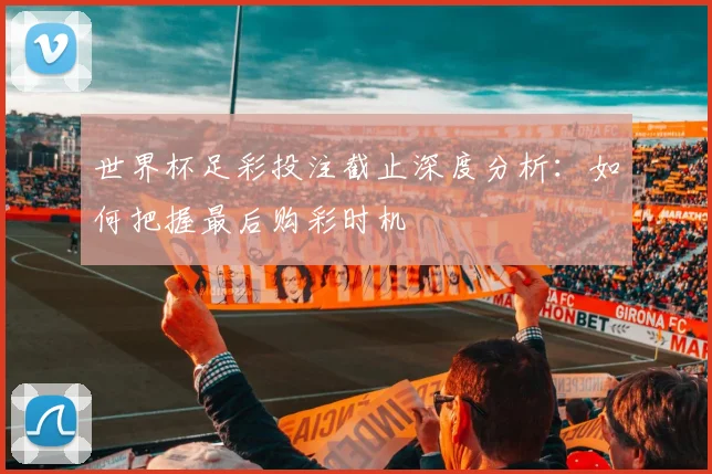 世界杯足彩投注截止深度分析:如何把握最后购彩时机