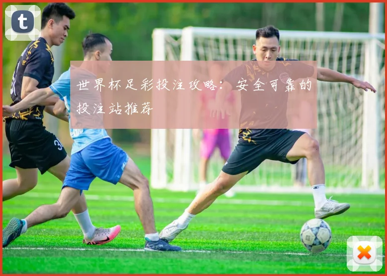 世界杯足彩投注攻略：安全可靠的投注站推荐