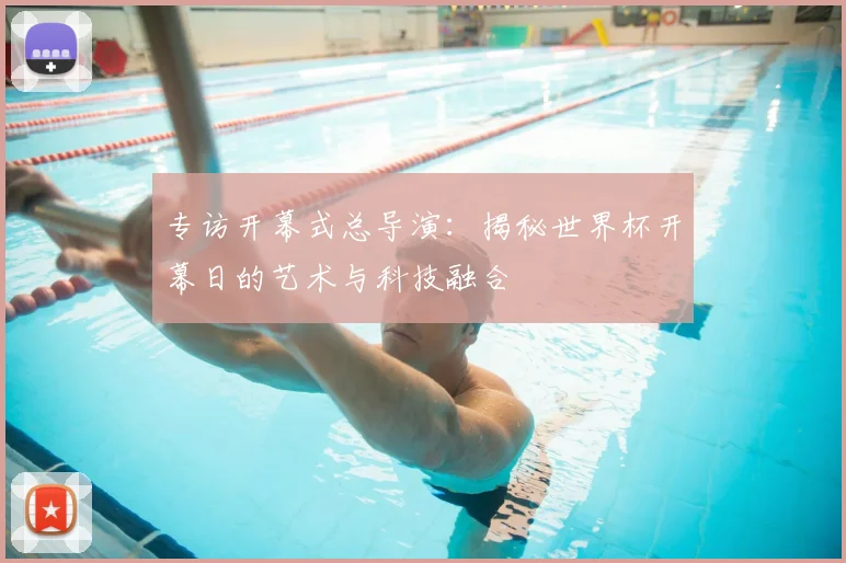 专访开幕式总导演：揭秘世界杯开幕日的艺术与科技融合
