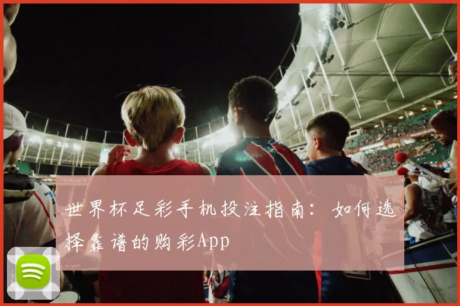 世界杯足彩手机投注指南:如何选择靠谱的购彩App