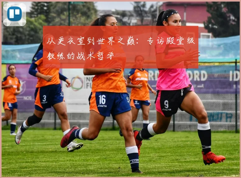 从更衣室到世界之巅:专访殿堂级教练的战术哲学
