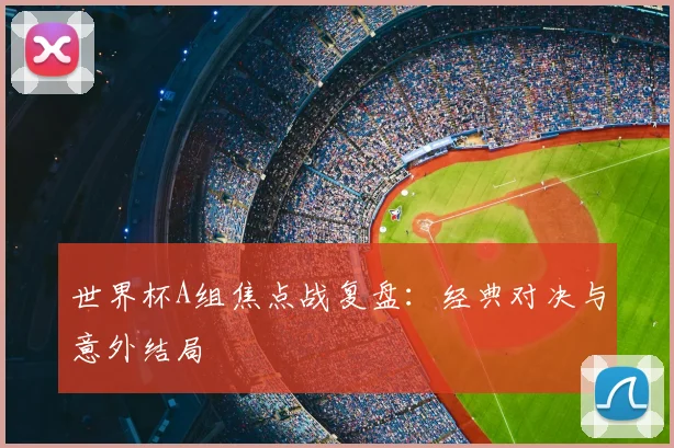 世界杯A组焦点战复盘:经典对决与意外结局