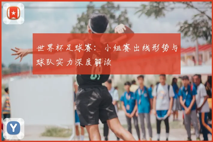 世界杯足球赛:小组赛出线形势与球队实力深度解读