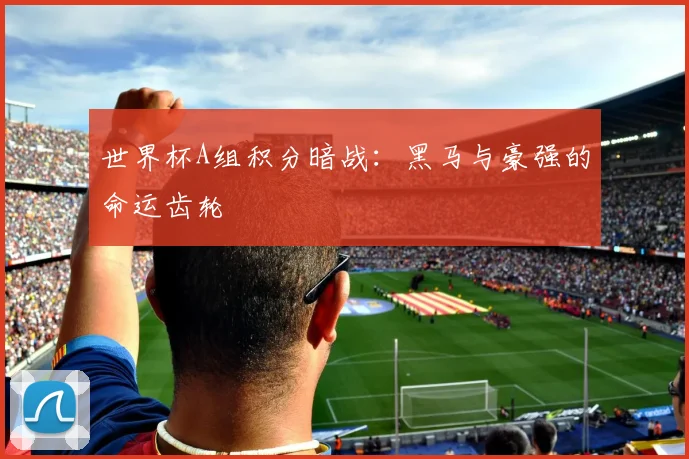 世界杯A组积分暗战:黑马与豪强的命运齿轮