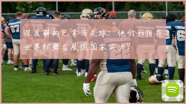 深度解构巴拿马足球：他们如何在世界杯舞台展现国家实力？