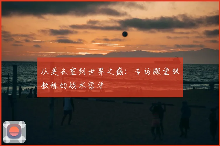 从更衣室到世界之巅：专访殿堂级教练的战术哲学