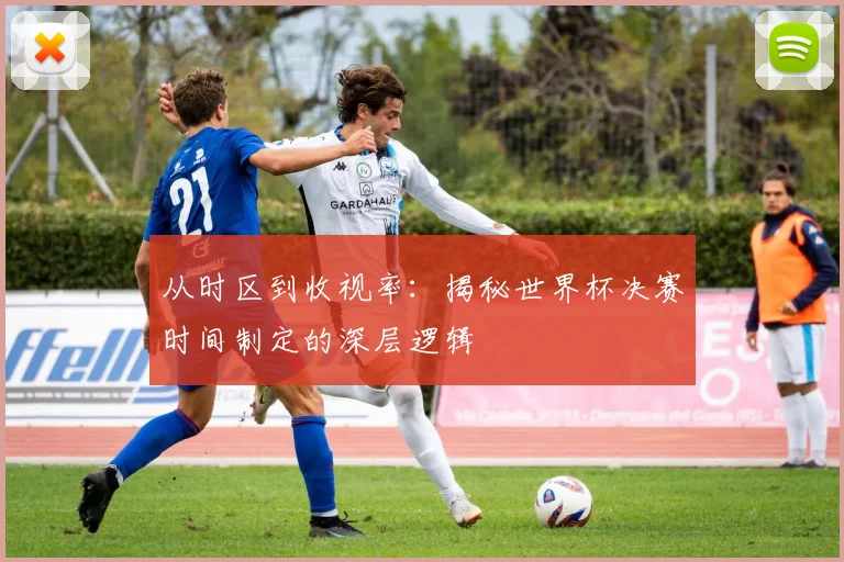 从时区到收视率：揭秘世界杯决赛时间制定的深层逻辑