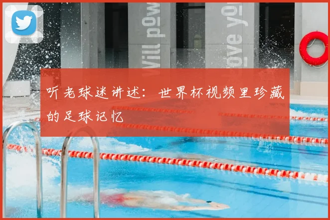 听老球迷讲述:世界杯视频里珍藏的足球记忆