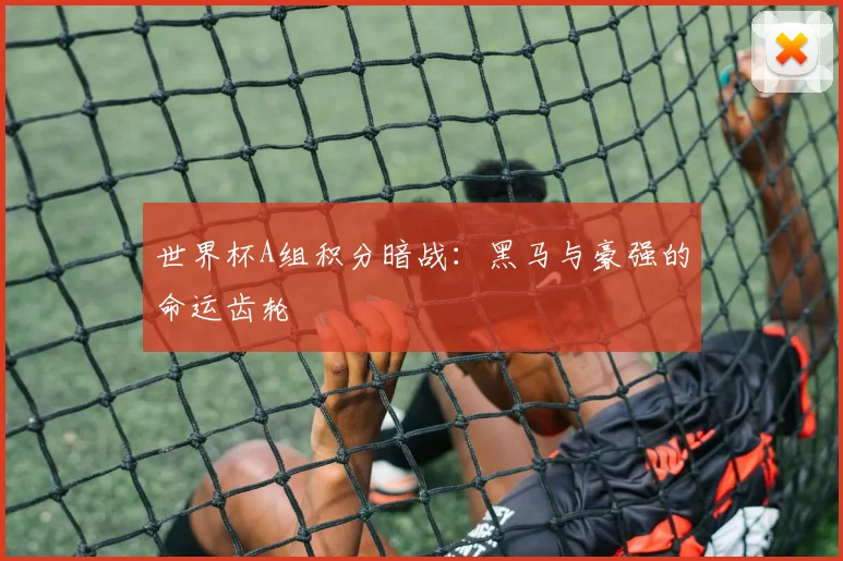 世界杯A组积分暗战：黑马与豪强的命运齿轮