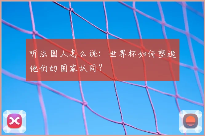 听法国人怎么说:世界杯如何塑造他们的国家认同?