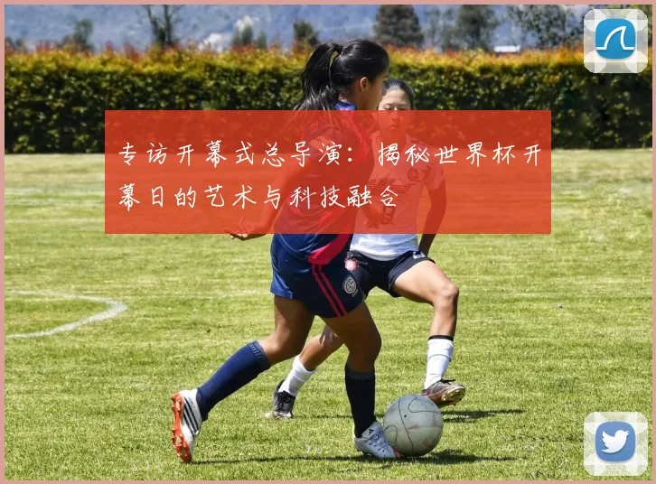 专访开幕式总导演:揭秘世界杯开幕日的艺术与科技融合