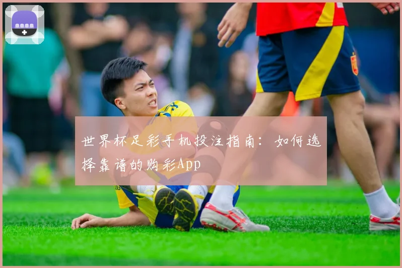 世界杯足彩手机投注指南：如何选择靠谱的购彩App