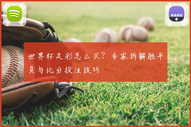 世界杯足彩怎么买?专家拆解胜平负与比分投注技巧